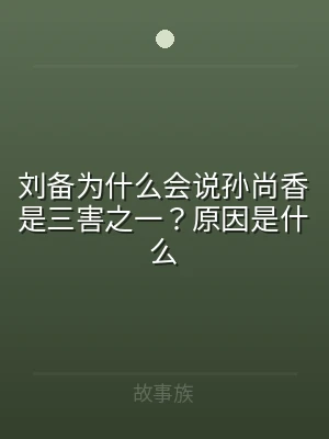 刘备为什么会说孙尚香是三害之一？原因是什