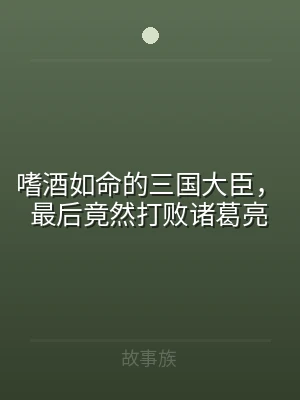 嗜酒如命的三国大臣，最后竟然打败诸葛亮