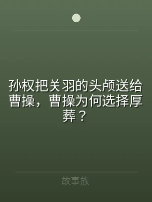 孙权把关羽的头颅送给曹操，曹操为何选择厚