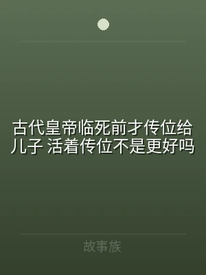 古代皇帝临死前才传位给儿子 活着传位不是