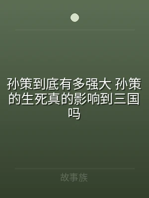 孙策到底有多强大 孙策的生死真的影响到三