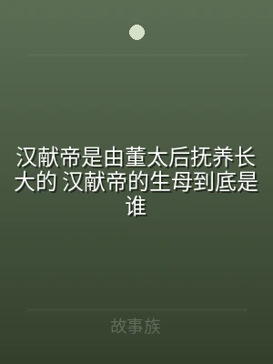 汉献帝是由董太后抚养长大的 汉献帝的生母