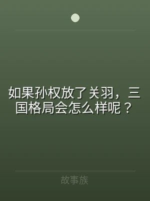如果孙权放了关羽，三国格局会怎么样呢？
