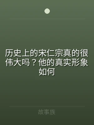 历史上的宋仁宗真的很伟大吗？他的真实形象