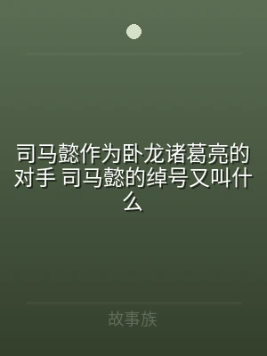 司马懿作为卧龙诸葛亮的对手 司马懿的绰号